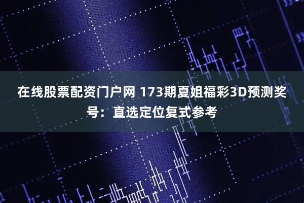 在线股票配资门户网 173期夏姐福彩3D预测奖号：直选定位复式参考
