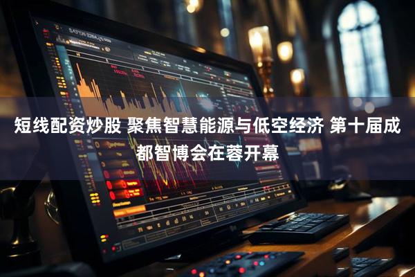 短线配资炒股 聚焦智慧能源与低空经济 第十届成都智博会在蓉开幕