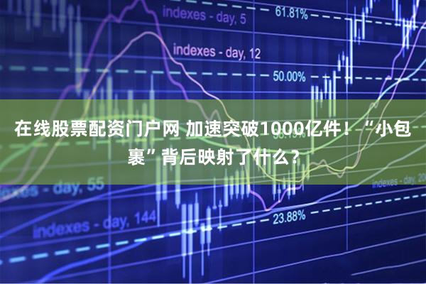 在线股票配资门户网 加速突破1000亿件！“小包裹”背后映射了什么？