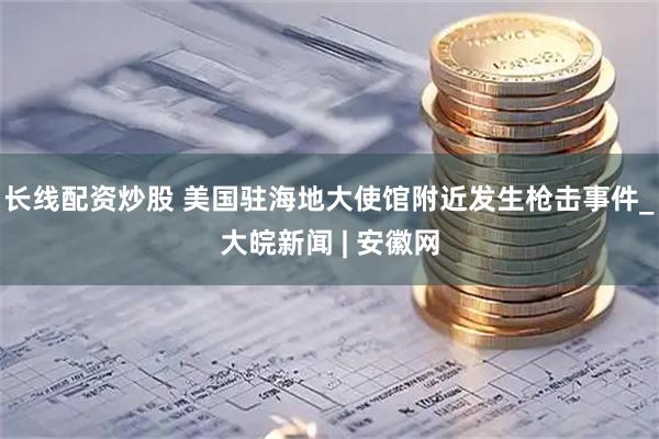 长线配资炒股 美国驻海地大使馆附近发生枪击事件_大皖新闻 | 安徽网