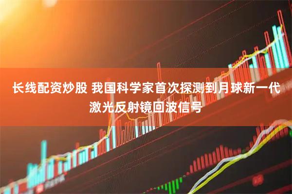 长线配资炒股 我国科学家首次探测到月球新一代激光反射镜回波信号