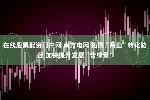 在线股票配资门户网 南方电网 拓展“两山”转化路径 加快提升发展“含绿量”