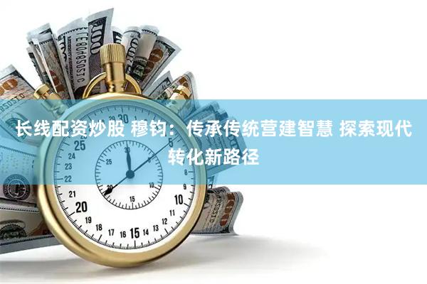 长线配资炒股 穆钧：传承传统营建智慧 探索现代转化新路径