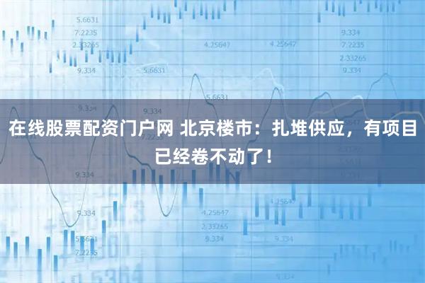在线股票配资门户网 北京楼市：扎堆供应，有项目已经卷不动了！