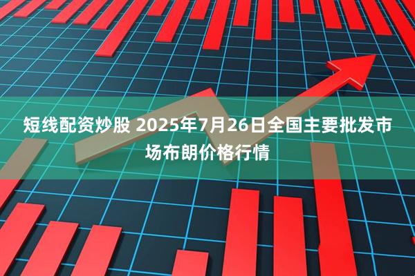 短线配资炒股 2025年7月26日全国主要批发市场布朗价格行情