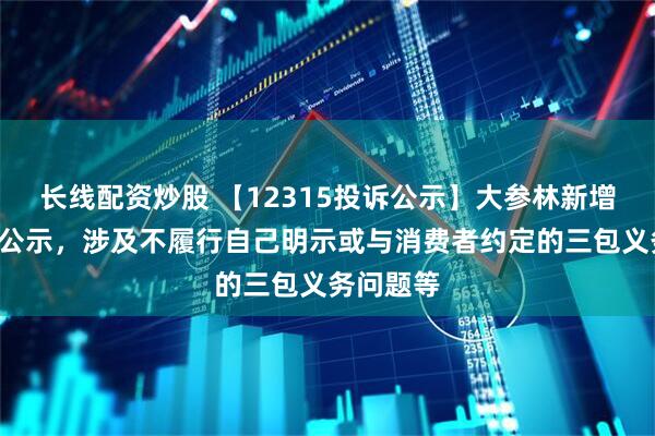 长线配资炒股 【12315投诉公示】大参林新增7件投诉公示，涉及不履行自己明示或与消费者约定的三包义务问题等