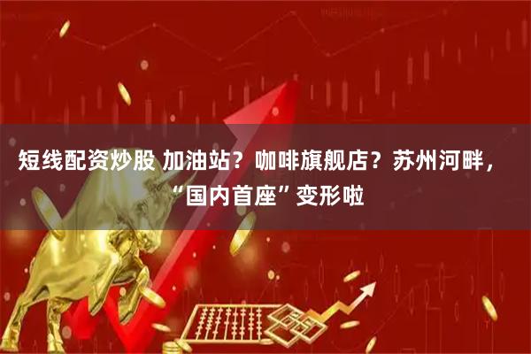 短线配资炒股 加油站？咖啡旗舰店？苏州河畔， “国内首座”变形啦