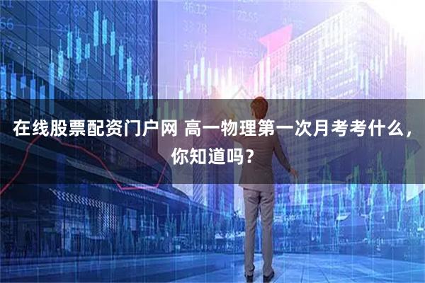 在线股票配资门户网 高一物理第一次月考考什么，你知道吗？