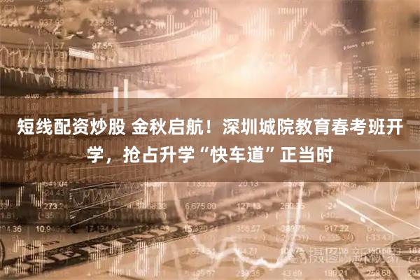 短线配资炒股 金秋启航！深圳城院教育春考班开学，抢占升学“快车道”正当时