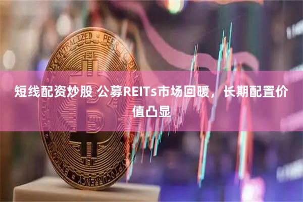 短线配资炒股 公募REITs市场回暖，长期配置价值凸显