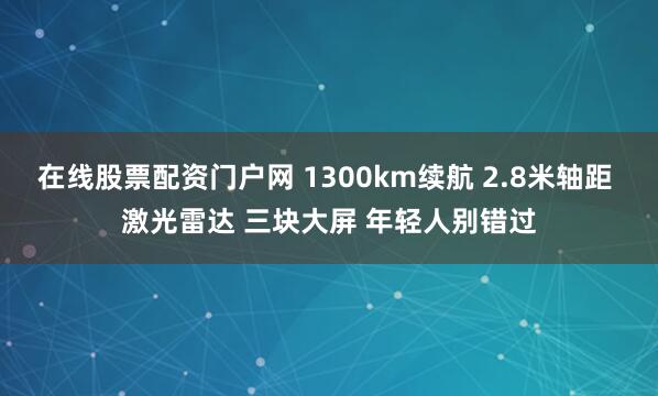 在线股票配资门户网 1300km续航 2.8米轴距 激光雷达 三块大屏 年轻人别错过