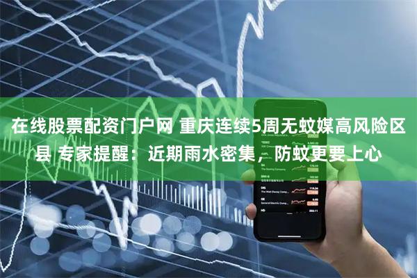 在线股票配资门户网 重庆连续5周无蚊媒高风险区县 专家提醒：近期雨水密集，防蚊更要上心