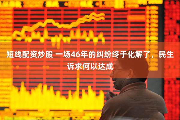 短线配资炒股 一场46年的纠纷终于化解了，民生诉求何以达成