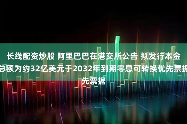 长线配资炒股 阿里巴巴在港交所公告 拟发行本金总额为约32亿美元于2032年到期零息可转换优先票据