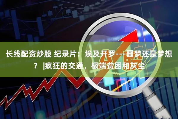长线配资炒股 纪录片：埃及开罗---噩梦还是梦想？ |疯狂的交通，极端贫困和灰尘