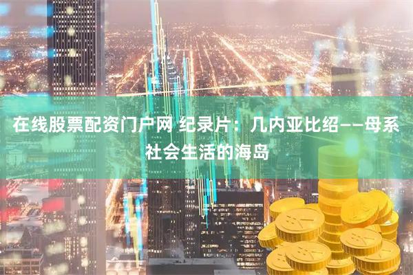 在线股票配资门户网 纪录片：几内亚比绍——母系社会生活的海岛