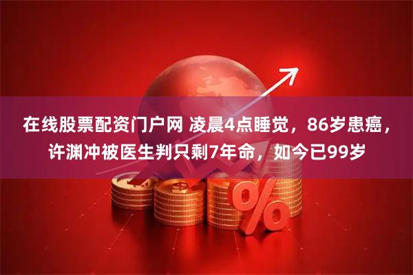 在线股票配资门户网 凌晨4点睡觉，86岁患癌，许渊冲被医生判只剩7年命，如今已99岁