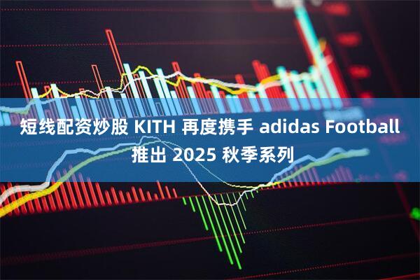 短线配资炒股 KITH 再度携手 adidas Football 推出 2025 秋季系列