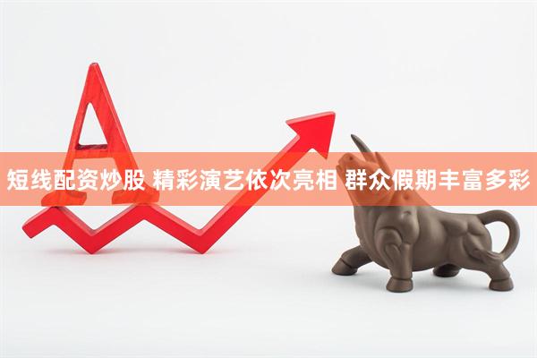 短线配资炒股 精彩演艺依次亮相 群众假期丰富多彩