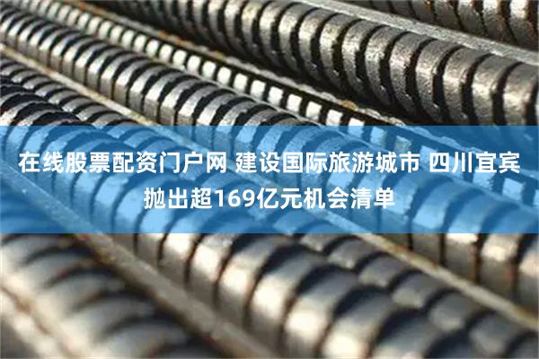 在线股票配资门户网 建设国际旅游城市 四川宜宾抛出超169亿元机会清单
