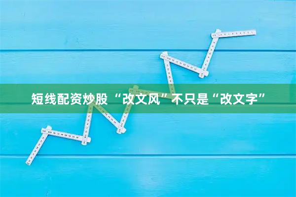 短线配资炒股 “改文风”不只是“改文字”