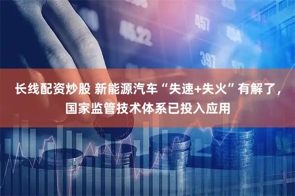 长线配资炒股 新能源汽车“失速+失火”有解了,国家监管技术体系已投入应用