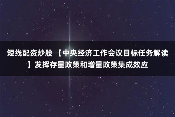 短线配资炒股 【中央经济工作会议目标任务解读】发挥存量政策和增量政策集成效应