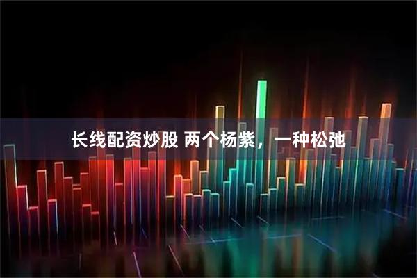 长线配资炒股 两个杨紫，一种松弛
