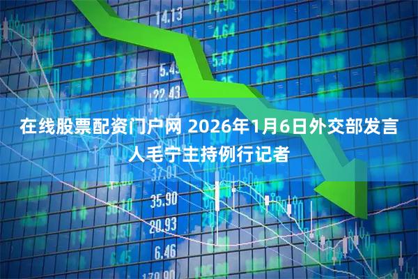 在线股票配资门户网 2026年1月6日外交部发言人毛宁主持例行记者